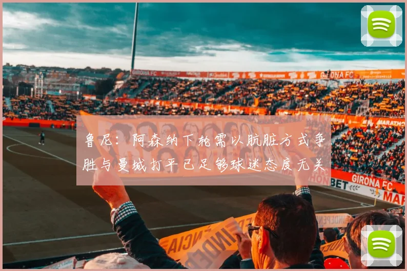 鲁尼：阿森纳下轮需以肮脏方式争胜与曼城打平已足够球迷态度无关