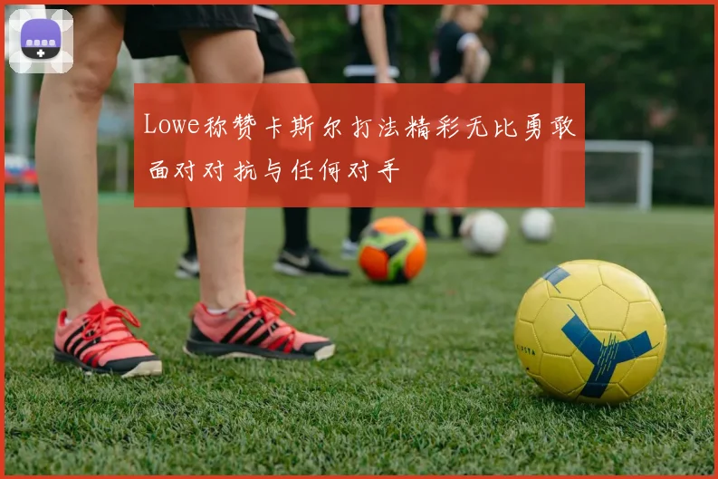 Lowe称赞卡斯尔打法精彩无比勇敢面对对抗与任何对手