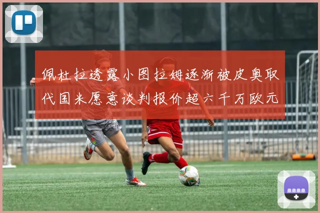 佩杜拉透露小图拉姆逐渐被皮奥取代国米愿意谈判报价超六千万欧元