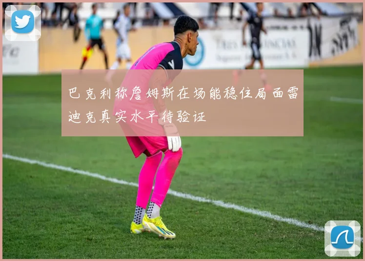 巴克利称詹姆斯在场能稳住局面雷迪克真实水平待验证