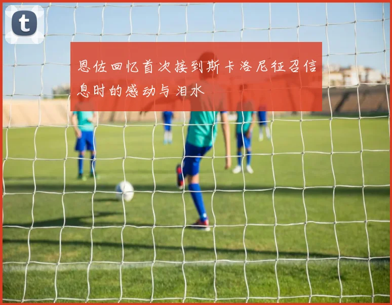 恩佐回忆首次接到斯卡洛尼征召信息时的感动与泪水