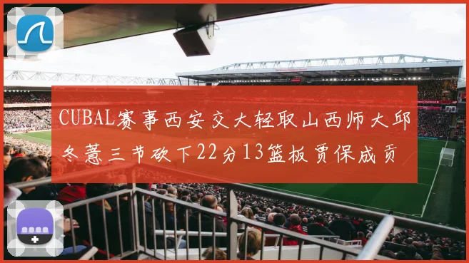 CUBAL赛事西安交大轻取山西师大邱冬薏三节砍下22分13篮板贾保成贡献21分10篮板