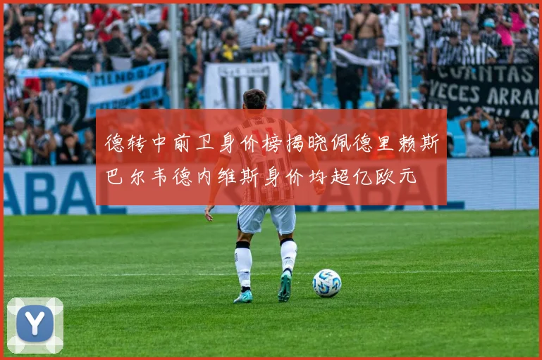 德转中前卫身价榜揭晓佩德里赖斯巴尔韦德内维斯身价均超亿欧元