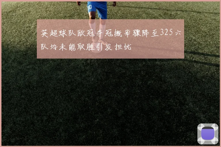 英超球队欧冠夺冠概率骤降至325六队均未能取胜引发担忧