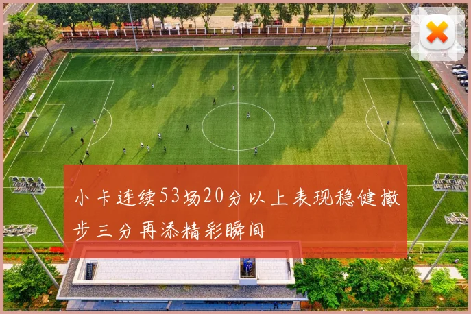 小卡连续53场20分以上表现稳健撤步三分再添精彩瞬间