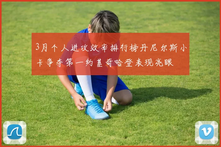 3月个人进攻效率排行榜丹尼尔斯小卡争夺第一约基奇哈登表现亮眼