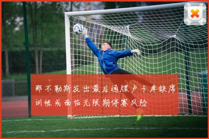 那不勒斯发出最后通牒卢卡库缺席训练或面临无限期停赛风险