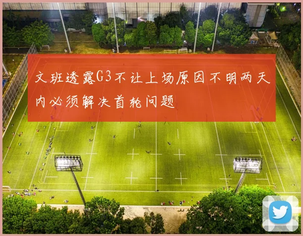 文班透露G3不让上场原因不明两天内必须解决首轮问题