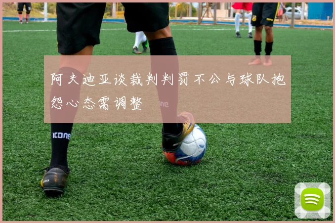 阿夫迪亚谈裁判判罚不公与球队抱怨心态需调整