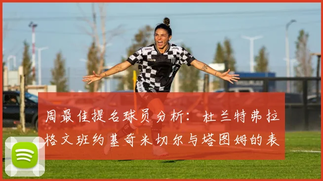 周最佳提名球员分析：杜兰特弗拉格文班约基奇米切尔与塔图姆的表现对比