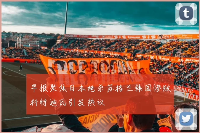 早报聚焦日本绝杀苏格兰韩国惨败科特迪瓦引发热议
