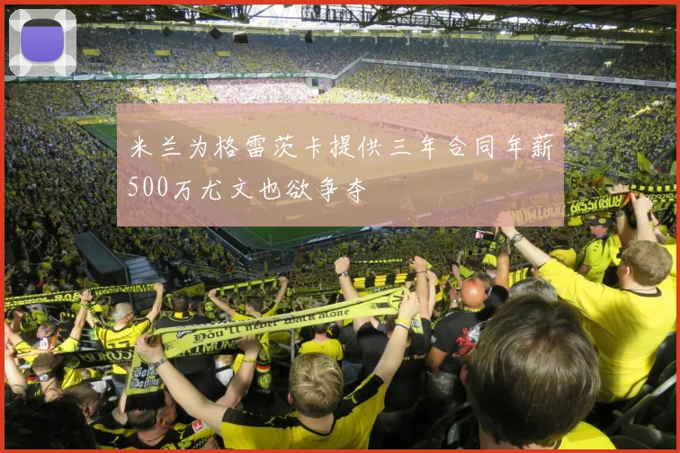 米兰为格雷茨卡提供三年合同年薪500万尤文也欲争夺