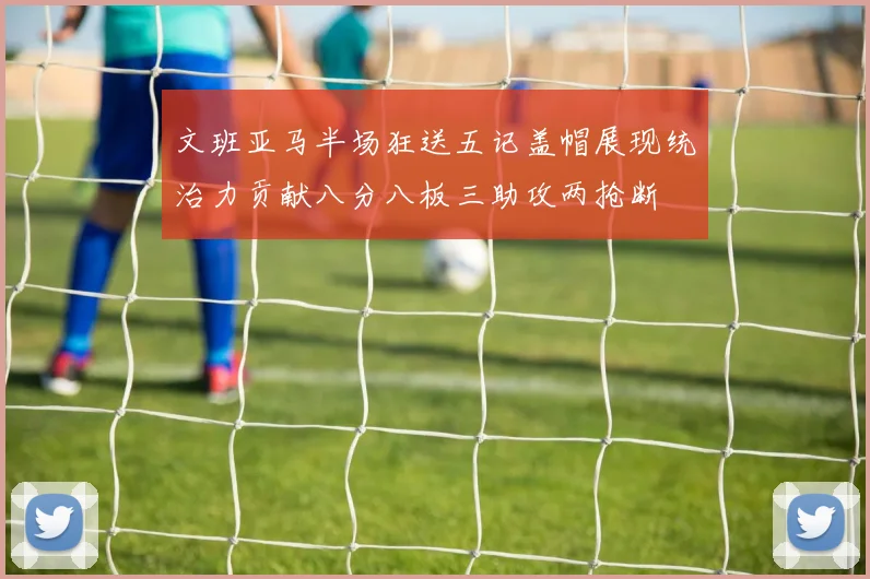 文班亚马半场狂送五记盖帽展现统治力贡献八分八板三助攻两抢断