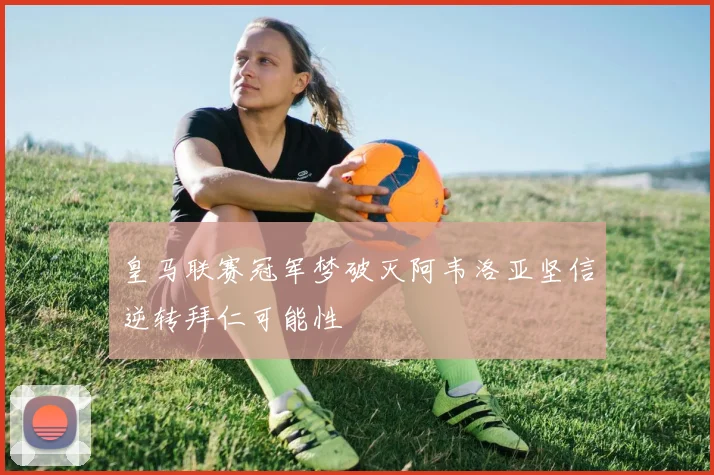 皇马联赛冠军梦破灭阿韦洛亚坚信逆转拜仁可能性