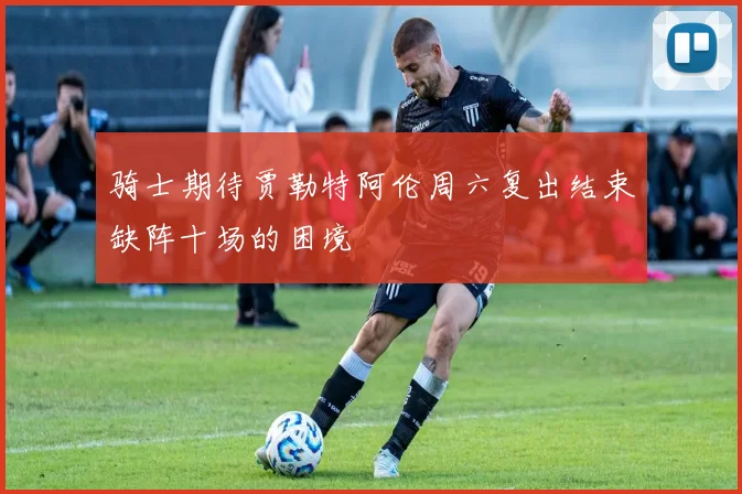 骑士期待贾勒特阿伦周六复出结束缺阵十场的困境