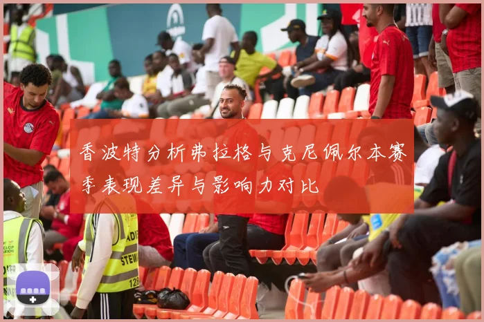 香波特分析弗拉格与克尼佩尔本赛季表现差异与影响力对比