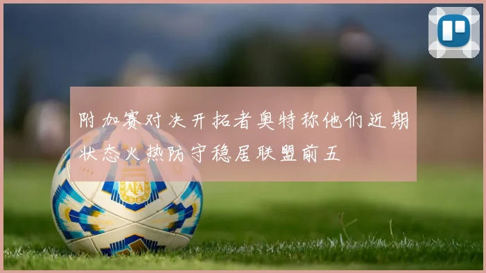 附加赛对决开拓者奥特称他们近期状态火热防守稳居联盟前五