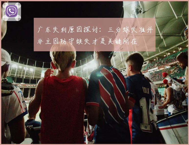 广东失利原因探讨：三分球失准并非主因防守缺失才是关键所在