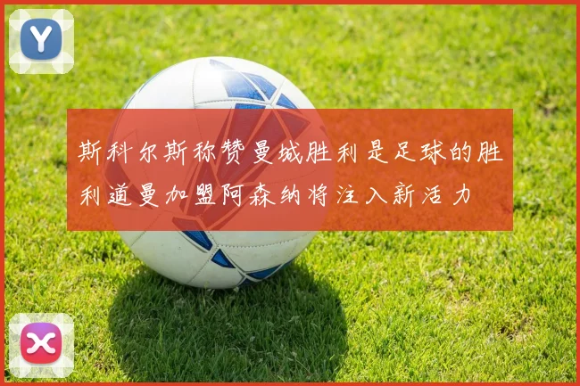 斯科尔斯称赞曼城胜利是足球的胜利道曼加盟阿森纳将注入新活力