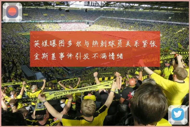 英媒曝图多尔与热刺球员关系紧张金斯基事件引发不满情绪