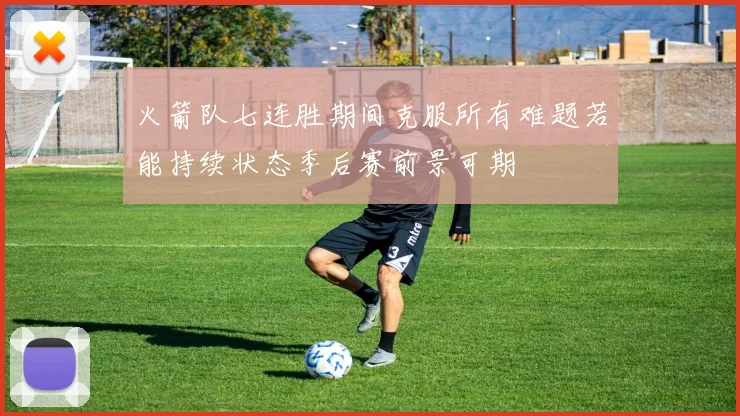 火箭队七连胜期间克服所有难题若能持续状态季后赛前景可期