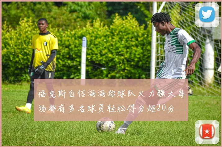福克斯自信满满称球队火力强大每场都有多名球员轻松得分超20分