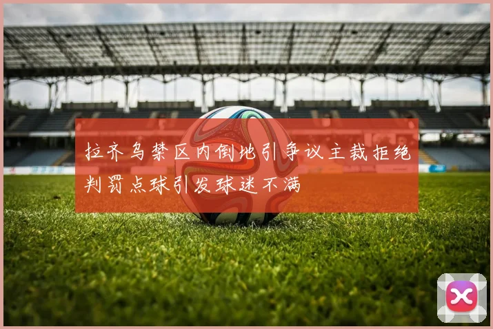 拉齐乌禁区内倒地引争议主裁拒绝判罚点球引发球迷不满