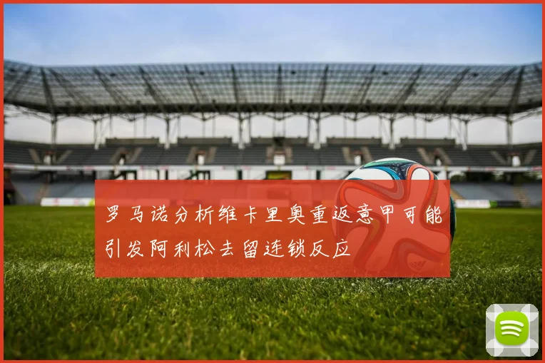 罗马诺分析维卡里奥重返意甲可能引发阿利松去留连锁反应