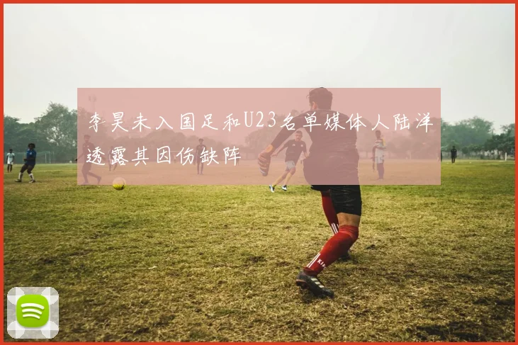 李昊未入国足和U23名单媒体人陆洋透露其因伤缺阵